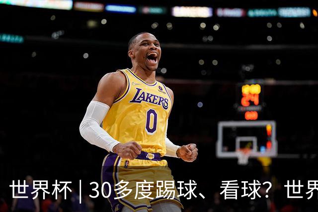 世界杯 | 30多度踢球、看球？世界杯面临的“天气考验”不仅仅是高温