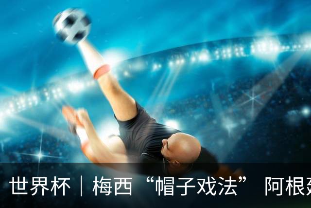 世界杯｜梅西“帽子戏法” 阿根廷3:0击败阿尔及利亚